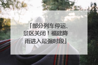 部分列车停运、景区关闭！福建降雨进入最强时段